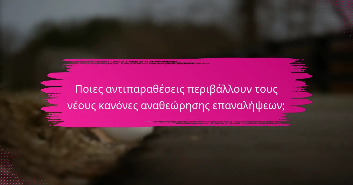 Ποιες αντιπαραθέσεις περιβάλλουν τους νέους κανόνες αναθεώρησης επαναλήψεων;