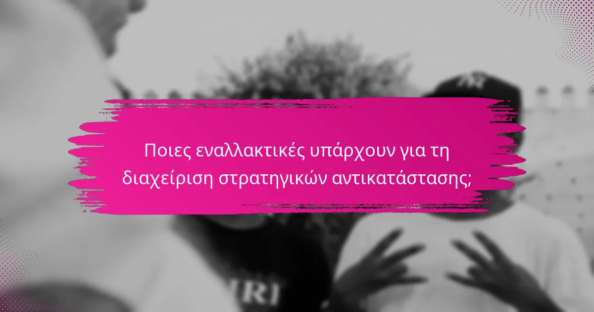 Ποιες εναλλακτικές υπάρχουν για τη διαχείριση στρατηγικών αντικατάστασης;