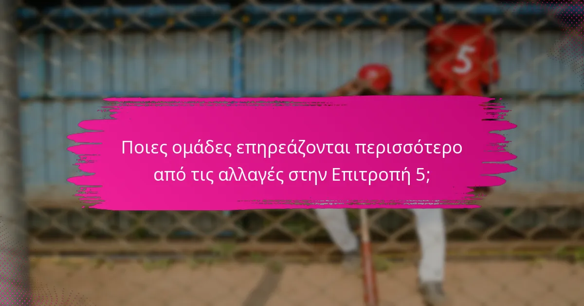 Ποιες ομάδες επηρεάζονται περισσότερο από τις αλλαγές στην Επιτροπή 5;