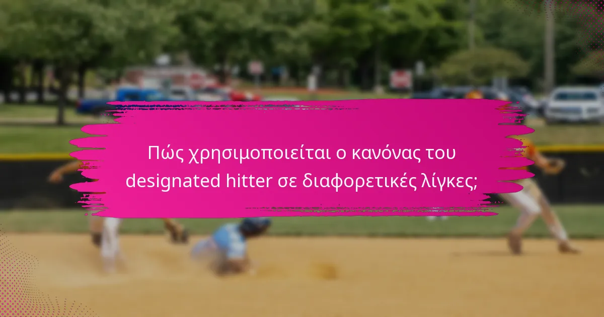 Πώς χρησιμοποιείται ο κανόνας του designated hitter σε διαφορετικές λίγκες;